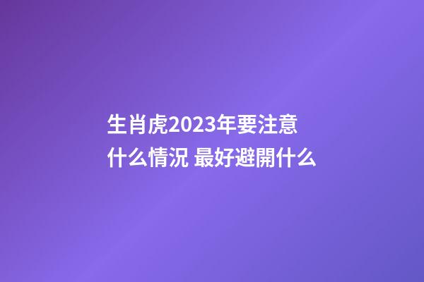 生肖虎2023年要注意什么情況 最好避開什么